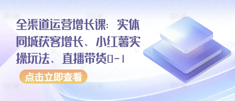 全渠道运营增长课：实体同城获客增长、小红薯实操玩法、直播带货0-1-搞钱社