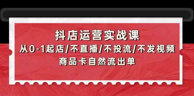 抖店运营实战课：从0-1起店/不直播/不投流/不发视频/商品卡自然流出单-搞钱社