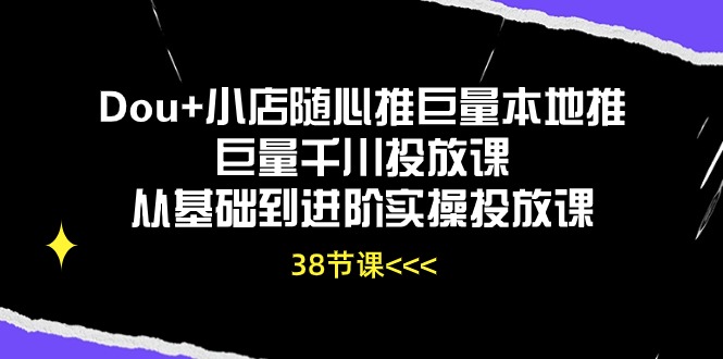 Dou+小店随心推巨量本地推巨量千川投放课，从基础到进阶实操投放课（38节）-搞钱社