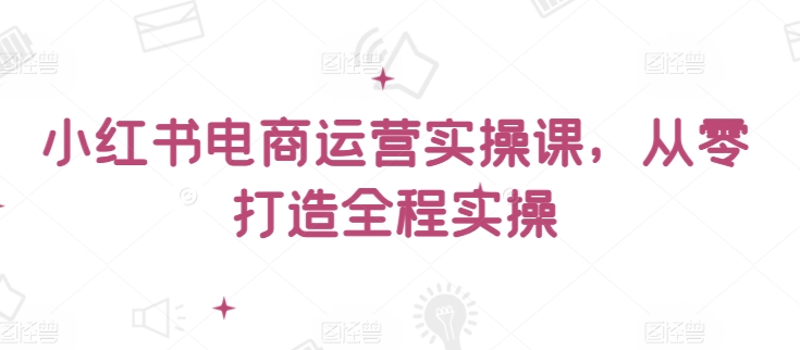 小红书电商运营实操课，​从零打造全程实操-搞钱社