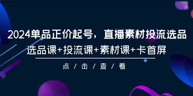 （9718期）2024单品正价起号，直播素材投流选品，选品课+投流课+素材课+卡首屏-101节-搞钱社