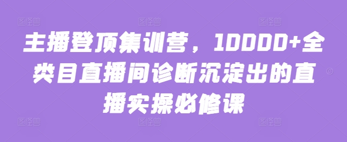 主播登顶集训营，10000+全类目直播间诊断沉淀出的直播实操必修课-搞钱社