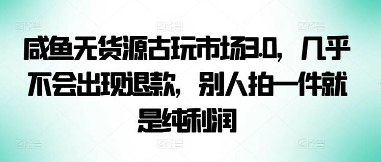 咸鱼无货源古玩市场3.0，几乎不会出现退款，别人拍一件就是纯利润-搞钱社