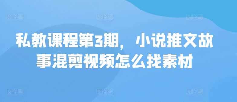 私教课程第3期，小说推文故事混剪视频怎么找素材-搞钱社