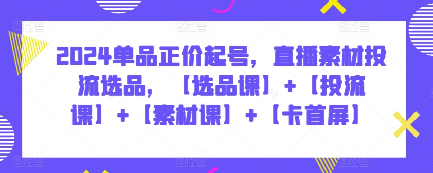 2024单品正价起号，直播素材投流选品，【选品课】+【投流课】+【素材课】+【卡首屏】-搞钱社