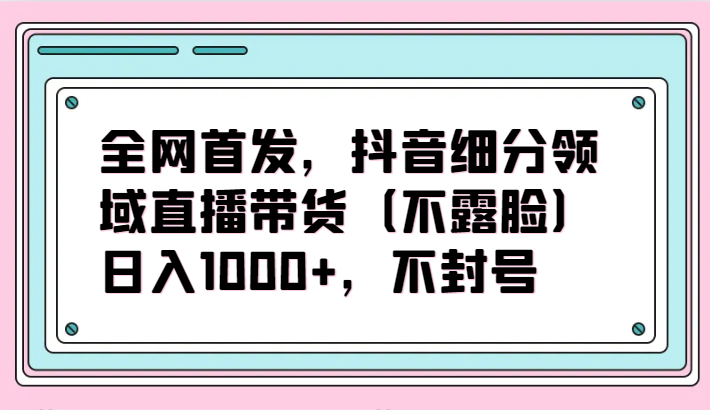 全网首发，抖音细分领域直播带货（不露脸）项目，日入1000+，不封号-搞钱社