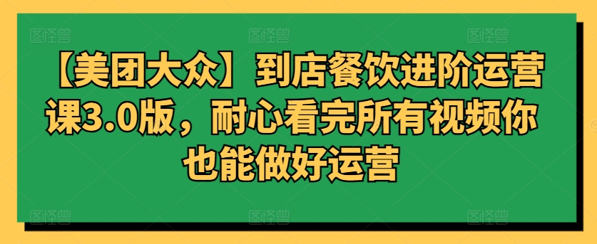 【美团大众】到店餐饮进阶运营课3.0版，耐心看完所有视频你也能做好运营-搞钱社