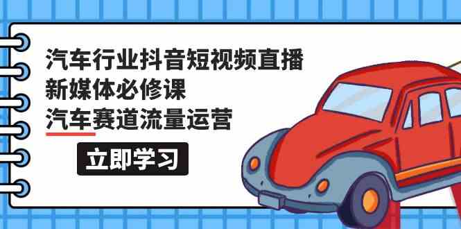 汽车行业抖音短视频直播新媒体必修课，汽车赛道流量运营（118节课）-搞钱社