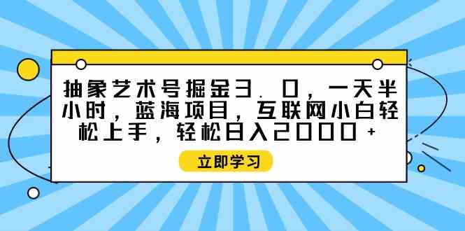 （9711期）抽象艺术号掘金3.0，一天半小时 ，蓝海项目， 互联网小白轻松上手，轻松…-搞钱社