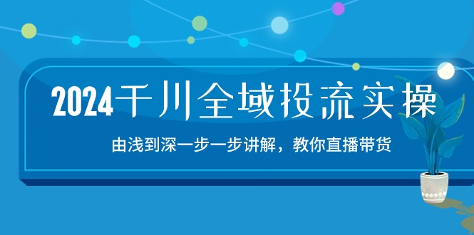 2024千川全域投流精品实操：由谈到深一步一步讲解，教你直播带货（15节）-搞钱社