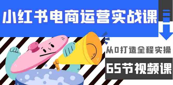 （9724期）小红书电商运营实战课，​从0打造全程实操（65节视频课）-搞钱社