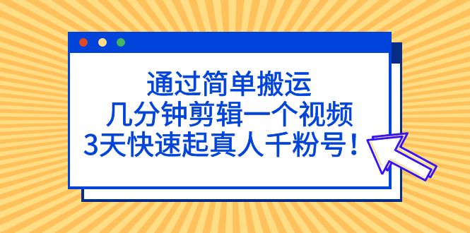 通过简单搬运，几分钟剪辑一个视频，3天快速起真人千粉号！-搞钱社