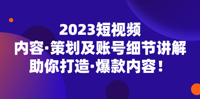 2023短视频内容·策划及账号细节讲解，助你打造·爆款内容！-搞钱社