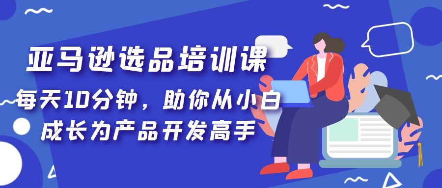 亚马逊选品培训课，每天10分钟，助你从小白成长为产品开发高手！-搞钱社