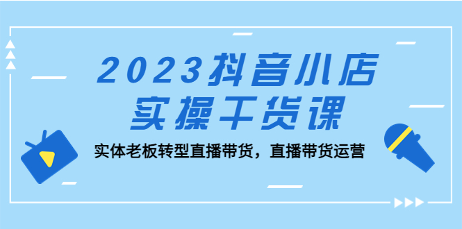 2023抖音小店实操干货课：实体老板转型直播带货，直播带货运营！-搞钱社