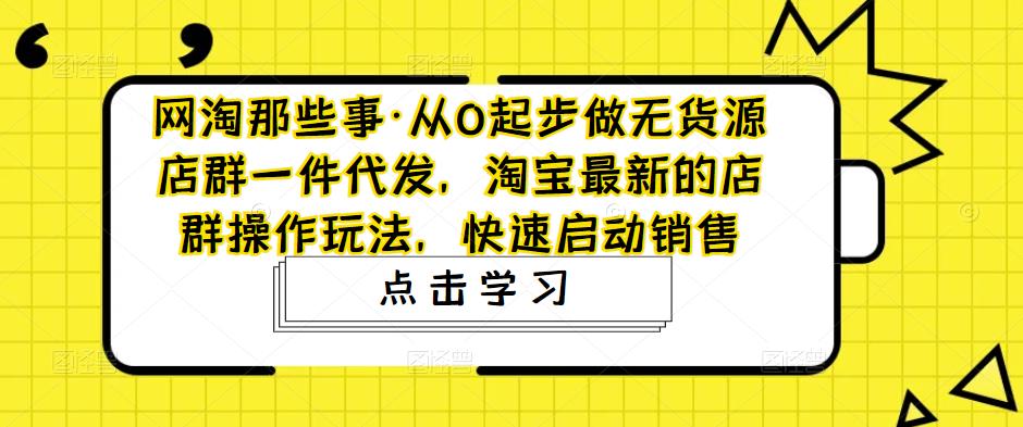 从0起步做无货源店群一件代发，淘宝最新的店群操作玩法，快速启动销售-搞钱社