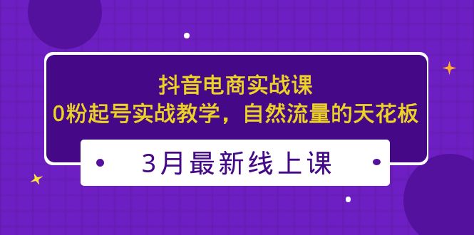 3月最新抖音电商实战课：0粉起号实战教学，自然流量的天花板-搞钱社