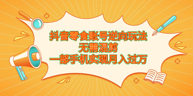 抖音零食账号逆向玩法，无需混剪，一部手机实现月入过万-搞钱社