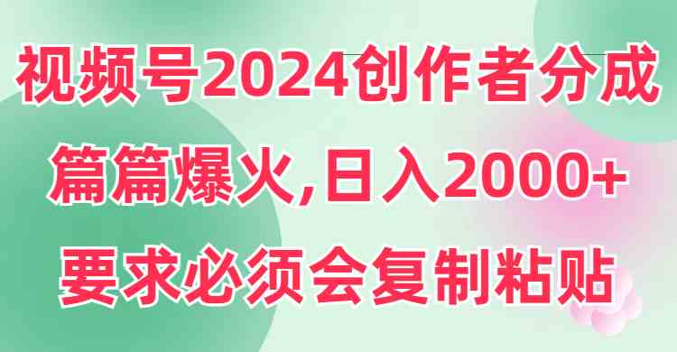 （9292期）视频号2024创作者分成，片片爆火，要求必须会复制粘贴，日入2000+-搞钱社