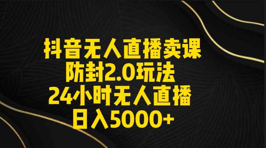 （9186期）抖音无人直播卖课防封2.0玩法 打造日不落直播间 日入5000+附直播素材+音频-搞钱社