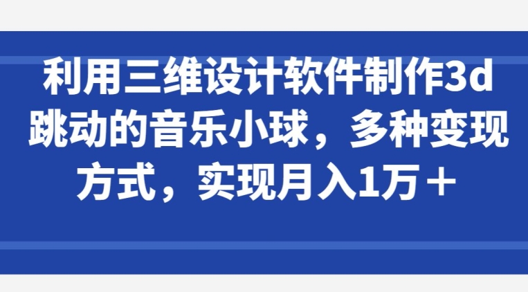 利用三维设计软件制作3d跳动的音乐小球，多种变现方式，实现月入1万+-搞钱社