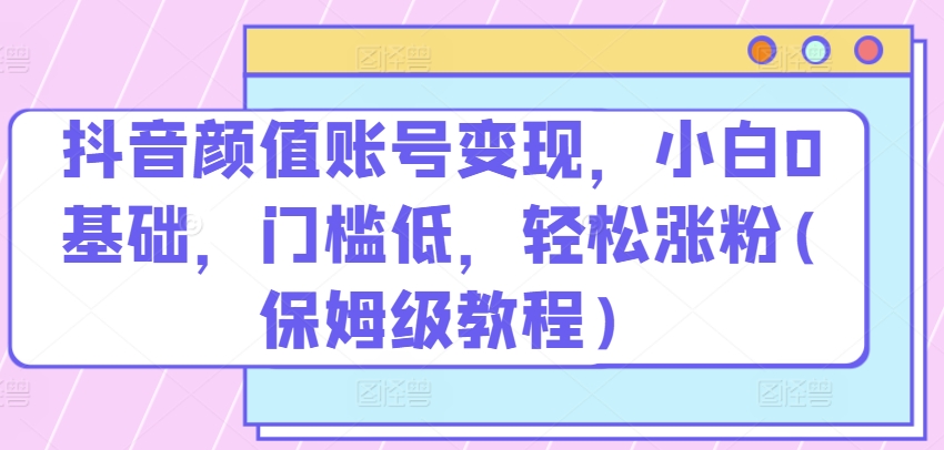 抖音颜值账号变现，小白0基础，门槛低，​轻松涨粉(保姆级教程)-搞钱社