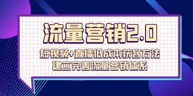 流量营销2.0：短视频+直播低成本获客方法，建立完善流量营销体系（72节）-搞钱社