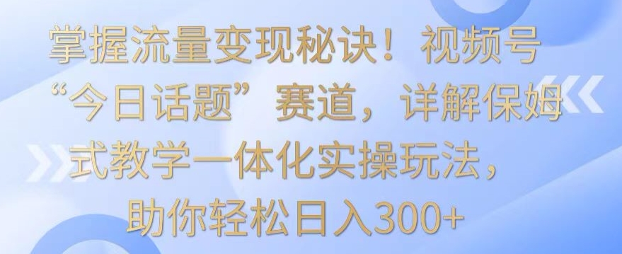 掌握流量变现秘诀！视频号“今日话题”赛道，详解保姆式教学一体化实操玩法，助你轻松日入300+-搞钱社