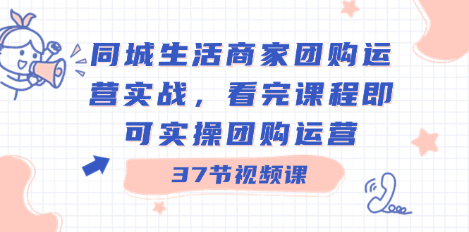 同城生活商家团购运营实战，看完课程即可实操团购运营（37节课）-搞钱社