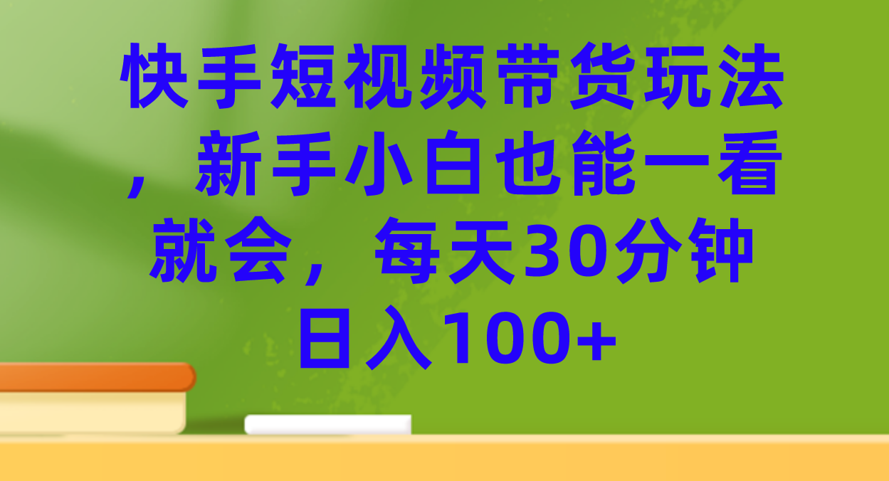 快手短视频带货玩法，新手小白也能一看就会，每天30分钟日入100+-搞钱社