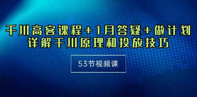 （10172期）千川 高客课程+1月答疑+做计划，详解千川原理和投放技巧（53节视频课）-搞钱社