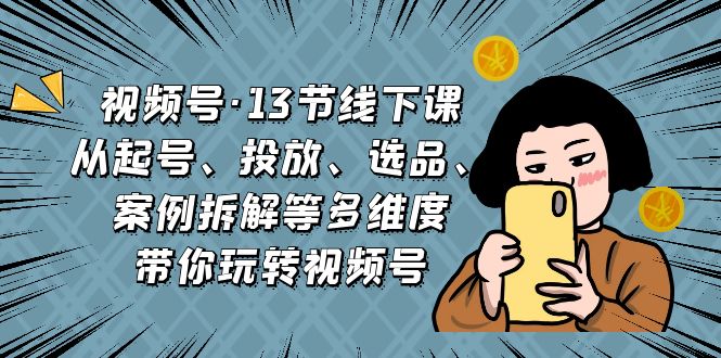 视频号·13节线下课，从起号、投放、选品、案例拆解等多维度带你玩转视频号-搞钱社