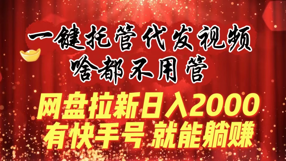 一键托管代发视频，啥都不用管，网盘拉新日入2000+，有快手号就能躺赚-搞钱社