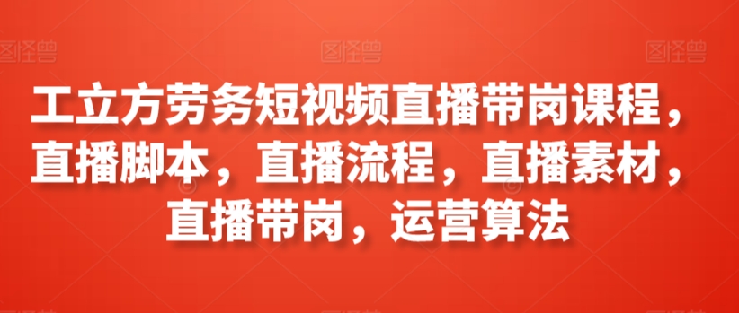 工立方劳务短视频直播带岗课程，直播脚本，直播流程，直播素材，直播带岗，运营算法-搞钱社