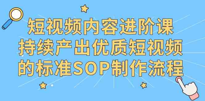 （9232期）短视频内容进阶课，持续产出优质短视频的标准SOP制作流程-搞钱社