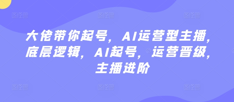 大佬带你起号，AI运营型主播，底层逻辑，AI起号，运营晋级，主播进阶-搞钱社