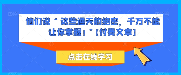 他们说 “ 这些通天的绝密，千万不能让你掌握! ”【付费文章】-搞钱社