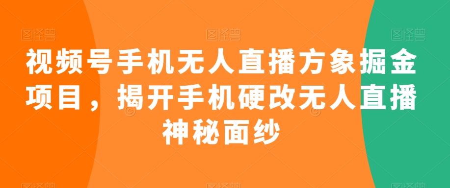 视频号手机无人直播方象掘金项目，揭开手机硬改无人直播神秘面纱-搞钱社