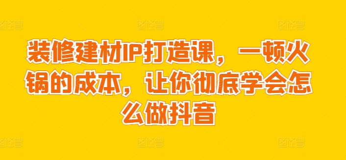 装修建材IP打造课，一顿火锅的成本，让你彻底学会怎么做抖音-搞钱社