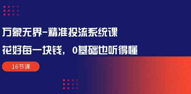 （10184期）万象无界-精准投流系统课：花好 每一块钱，0基础也听得懂（16节课）-搞钱社