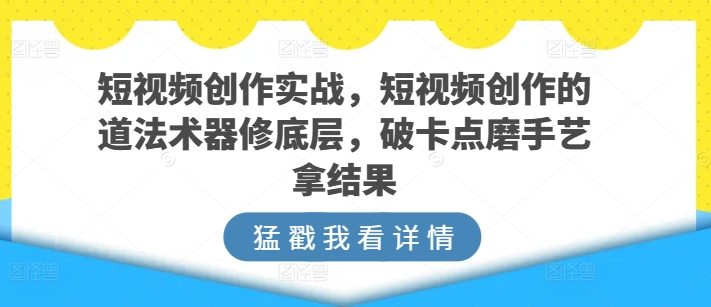 短视频创作实战，短视频创作的道法术器修底层，破卡点磨手艺拿结果-搞钱社