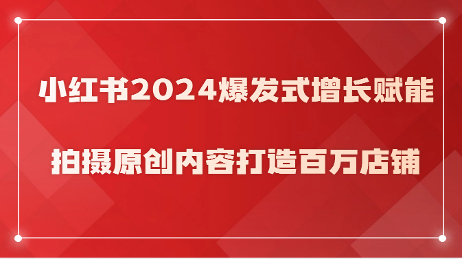 小红书2024爆发式增长赋能，拍摄原创内容打造百万店铺！-搞钱社