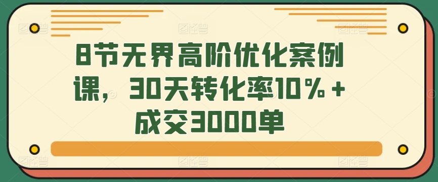 8节无界高阶优化案例课，30天转化率10%+成交3000单-搞钱社