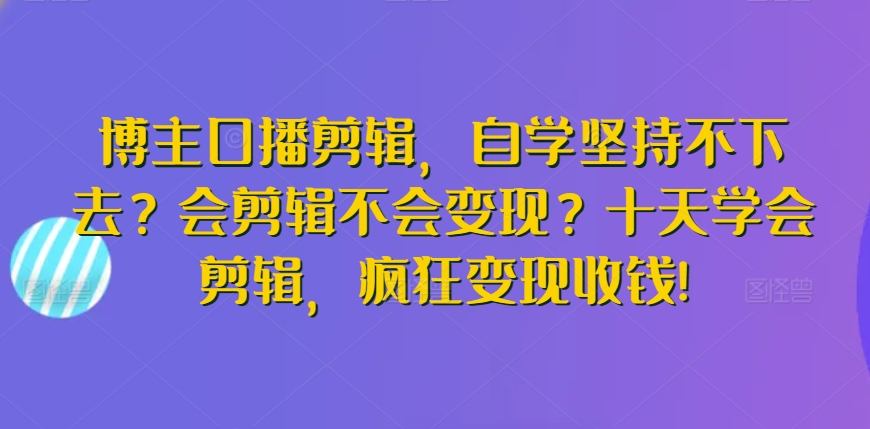 博主口播剪辑，自学坚持不下去？会剪辑不会变现？十天学会剪辑，疯狂变现收钱!-搞钱社