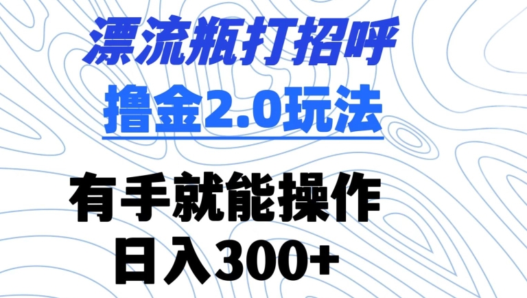 漂流瓶打招呼撸金2.0玩法，有手就能做，日入300+-搞钱社