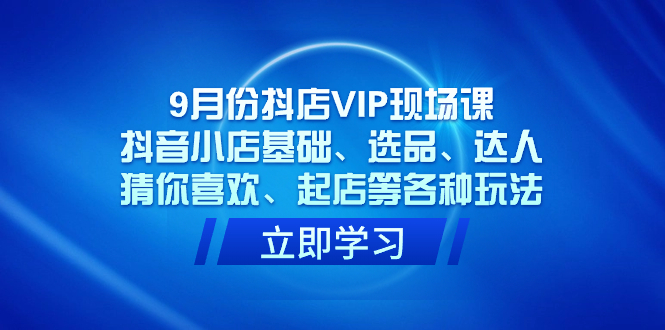 9月份抖店VIP现场课，抖音小店基础、选品、达人、猜你喜欢、起店等各种玩法-搞钱社