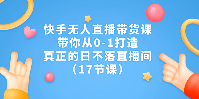 快手无人直播带货课，带你从0-1打造，真正的日不落直播间（17节课）-搞钱社