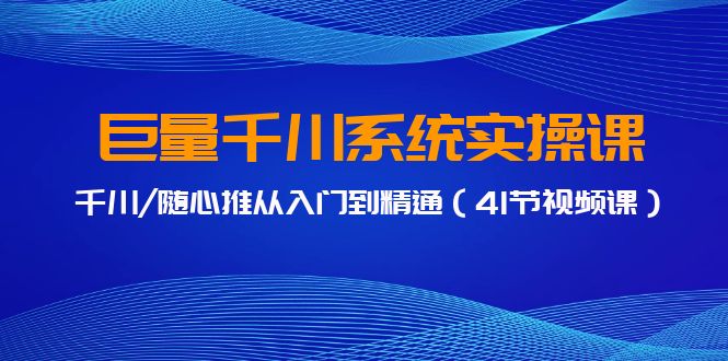 巨量千川系统实操课，千川/随心推从入门到精通（41节视频课）-搞钱社