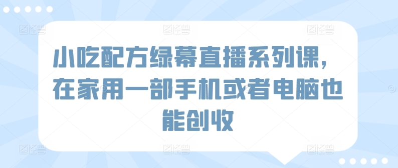 小吃配方绿幕直播系列课，在家用一部手机或者电脑也能创收-搞钱社