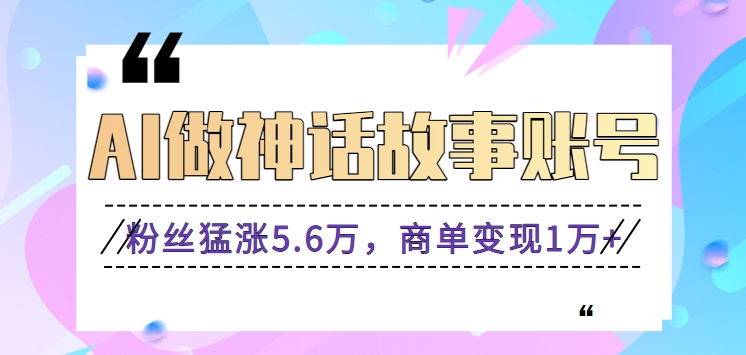 利用AI做神话故事账号，粉丝猛涨5.6万，商单变现1万+【视频教程+软件】-搞钱社